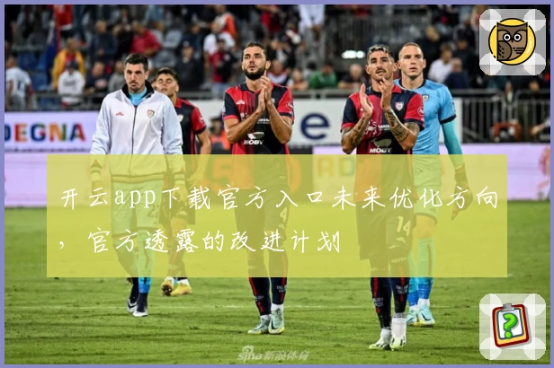开云app下载官方入口未来优化方向，官方透露的改进计划