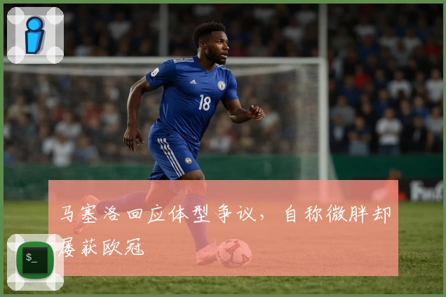 马塞洛回应体型争议，自称微胖却屡获欧冠