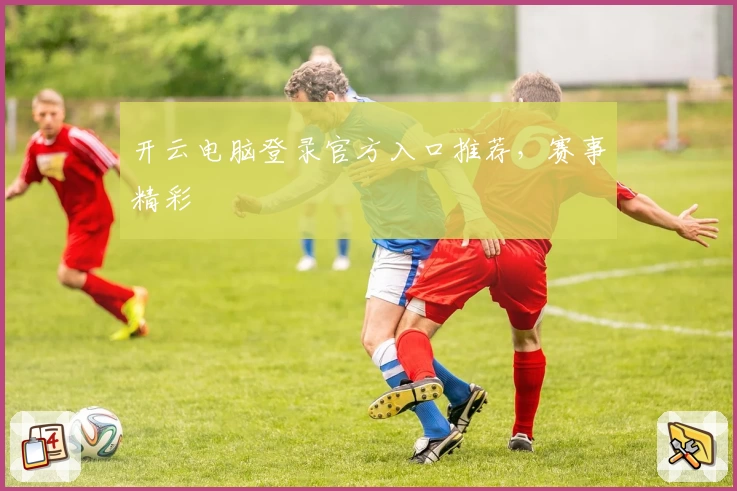 开云电脑登录官方入口推荐，赛事精彩