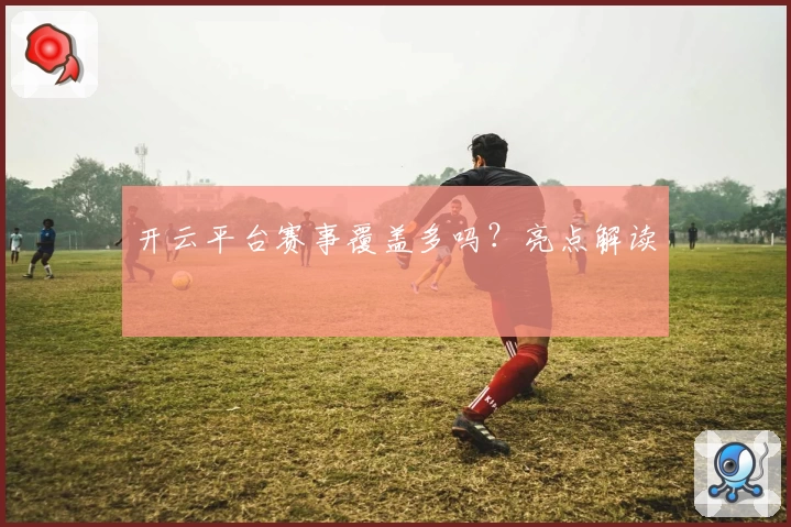 开云平台赛事覆盖多吗？亮点解读