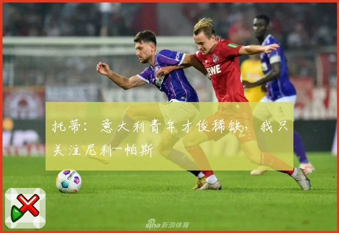 托蒂:意大利青年才俊稀缺,我只关注尼科-帕斯