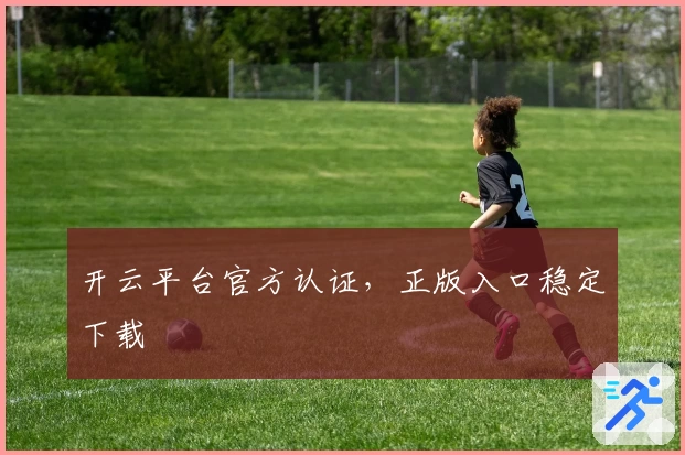 开云平台官方认证，正版入口稳定下载