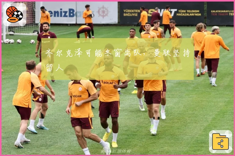 齐尔克泽可能冬窗离队，曼联坚持留人