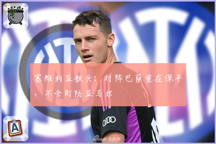 塞维利亚教头：对阵巴萨重在保平，不会盯防亚马尔
