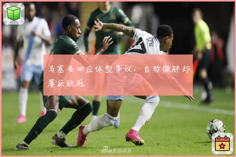 马塞洛回应体型争议，自称微胖却屡获欧冠