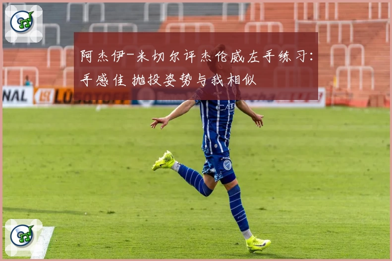 阿杰伊-米切尔评杰伦威左手练习：手感佳 抛投姿势与我相似