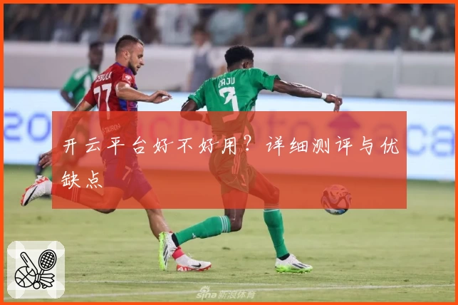 开云平台好不好用?详细测评与优缺点