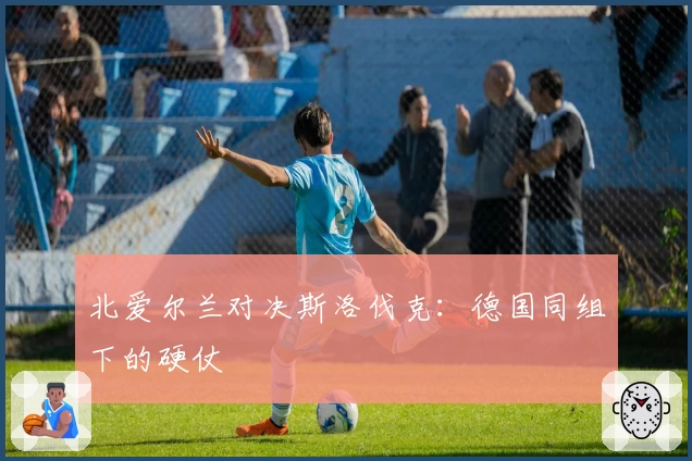 北爱尔兰对决斯洛伐克:德国同组下的硬仗