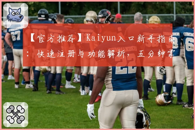 【官方推荐】Kaiyun入口新手指南：快速注册与功能解析，五分钟掌握核心用法