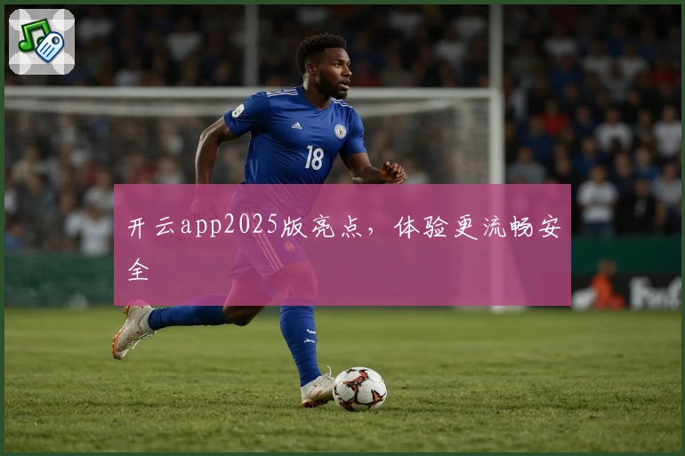 开云app2025版亮点，体验更流畅安全