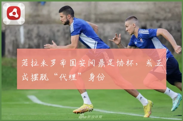 若拉米罗率国安问鼎足协杯，或正式摆脱“代理”身份