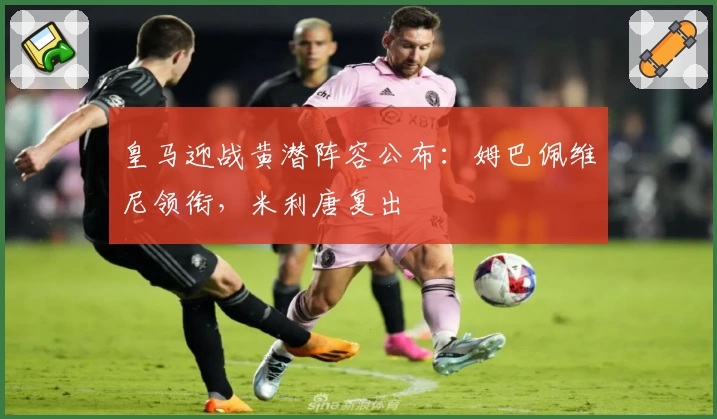 皇马迎战黄潜阵容公布：姆巴佩维尼领衔，米利唐复出