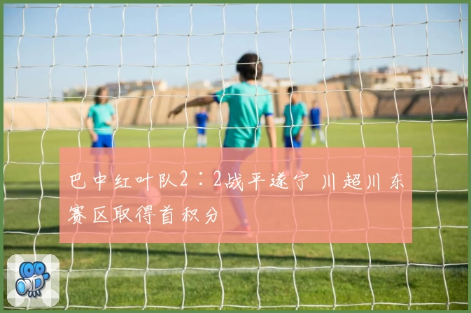 巴中红叶队2∶2战平遂宁 川超川东赛区取得首积分
