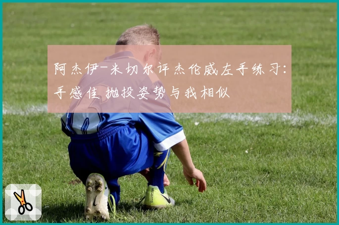 阿杰伊-米切尔评杰伦威左手练习：手感佳 抛投姿势与我相似