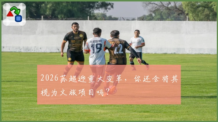 2026苏超迎重大变革，你还会将其视为文旅项目吗？