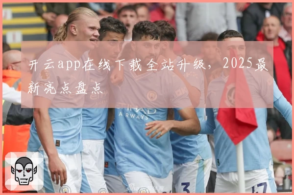 开云app在线下载全站升级，2025最新亮点盘点