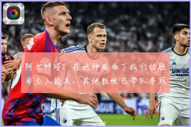 阿尔特塔：在这种局面下我们的胜率无人能及，其他教练已带队夺冠