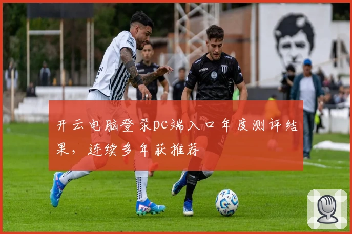 开云电脑登录pc端入口年度测评结果，连续多年获推荐