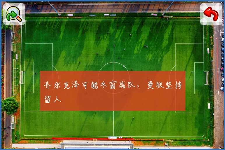 齐尔克泽可能冬窗离队，曼联坚持留人