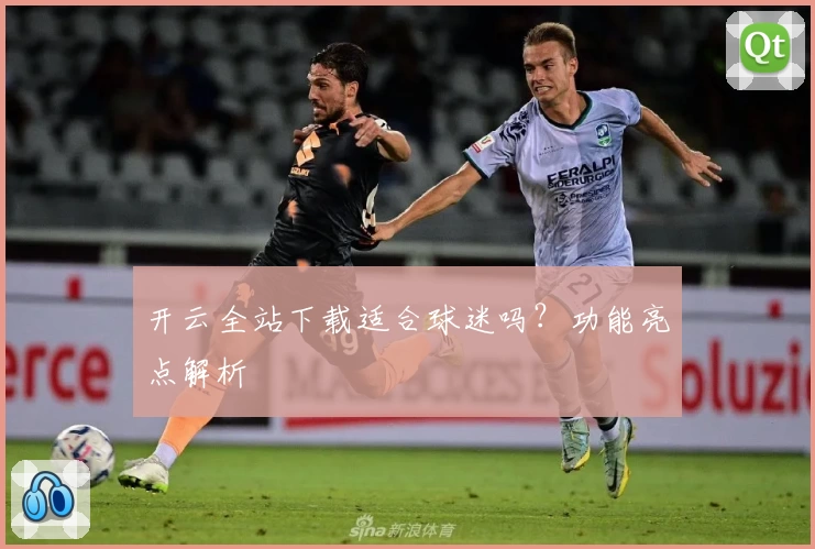 开云全站下载适合球迷吗？功能亮点解析