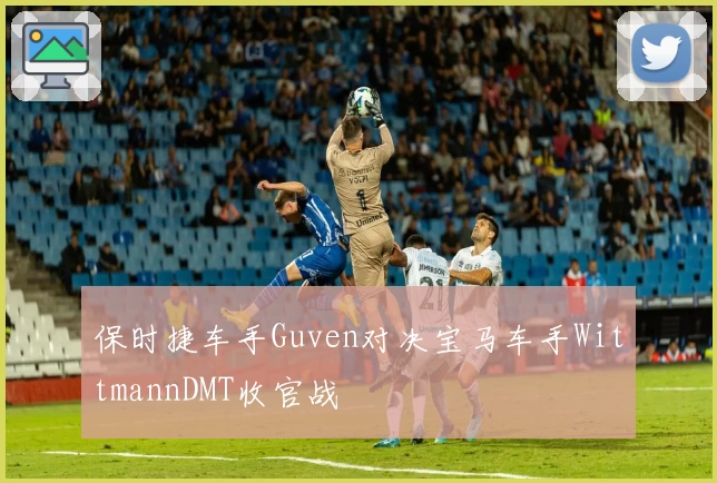 保时捷车手Guven对决宝马车手WittmannDMT收官战