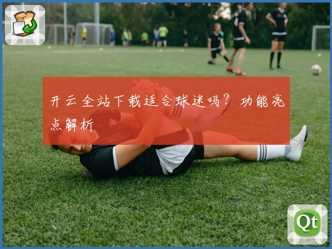 开云全站下载适合球迷吗?功能亮点解析