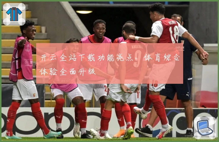 开云全站下载功能亮点，体育综合体验全面升级