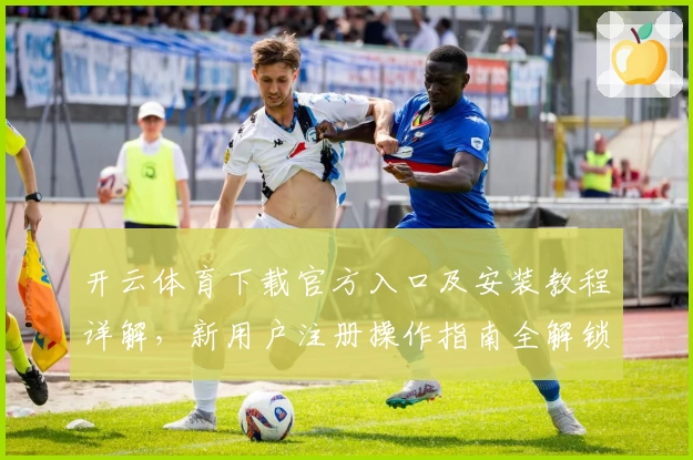 开云体育下载官方入口及安装教程详解，新用户注册操作指南全解锁