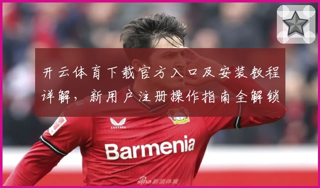 开云体育下载官方入口及安装教程详解，新用户注册操作指南全解锁