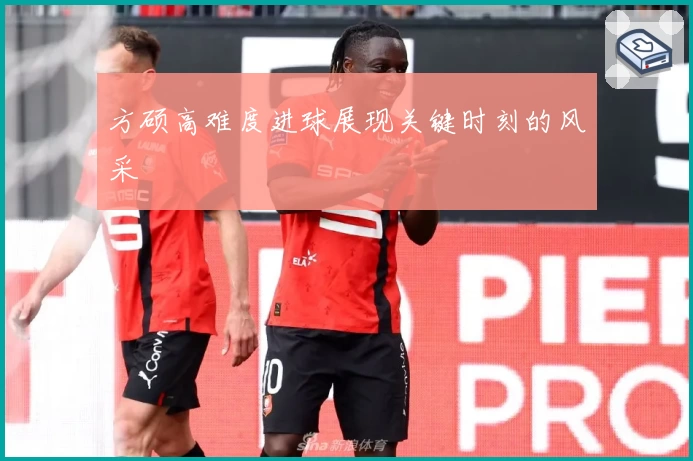 方硕高难度进球展现关键时刻的风采