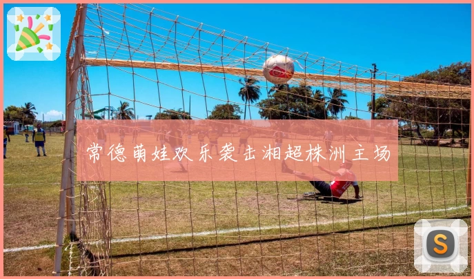 常德萌娃欢乐袭击湘超株洲主场