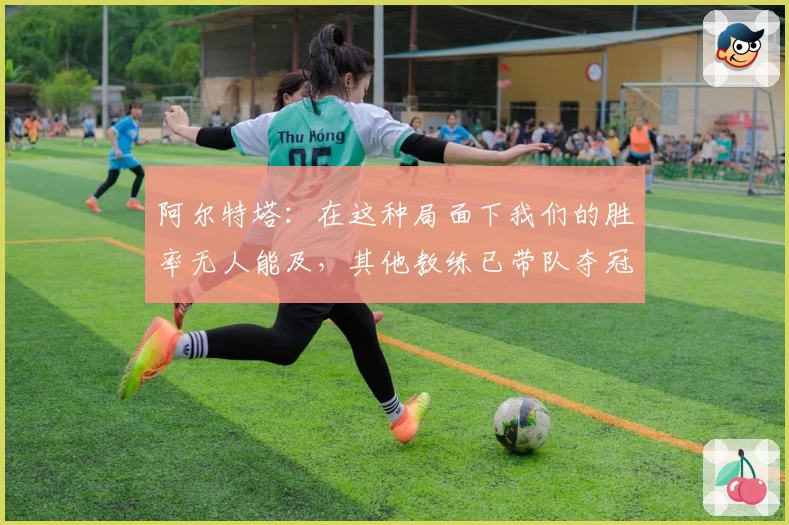 阿尔特塔：在这种局面下我们的胜率无人能及，其他教练已带队夺冠