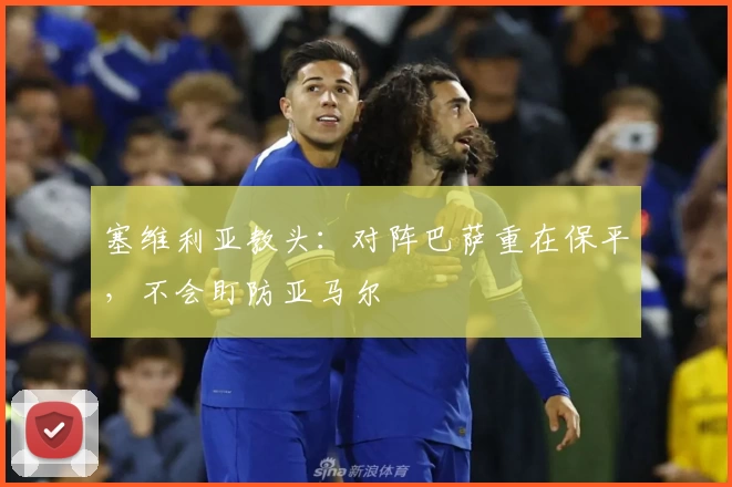 塞维利亚教头：对阵巴萨重在保平，不会盯防亚马尔