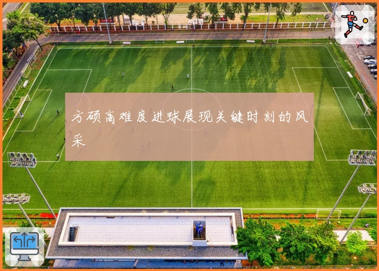 方硕高难度进球展现关键时刻的风采