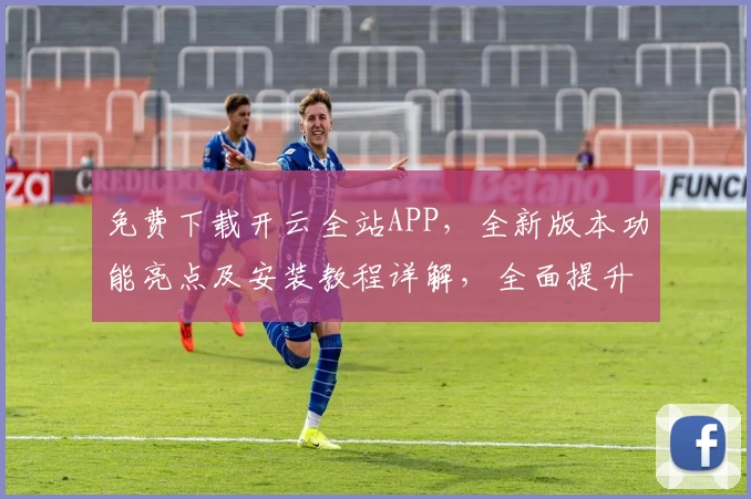 免费下载开云全站APP，全新版本功能亮点及安装教程详解，全面提升用户体验